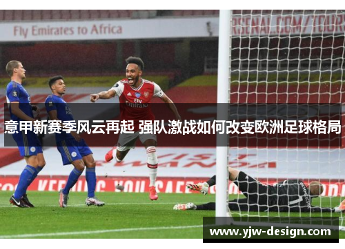 意甲新赛季风云再起 强队激战如何改变欧洲足球格局